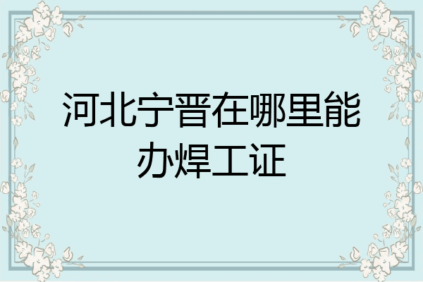 河北宁晋在哪里能办焊工证