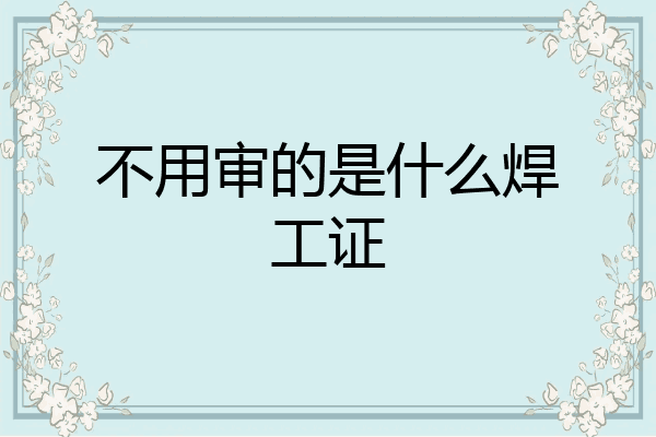 不用审的是什么焊工证