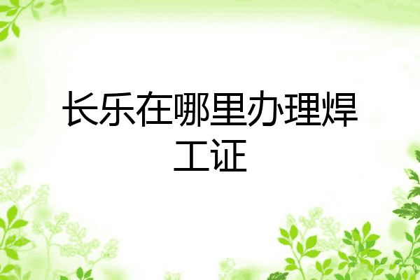 长乐在哪里办理焊工证