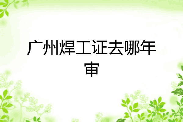 广州焊工证去哪年审