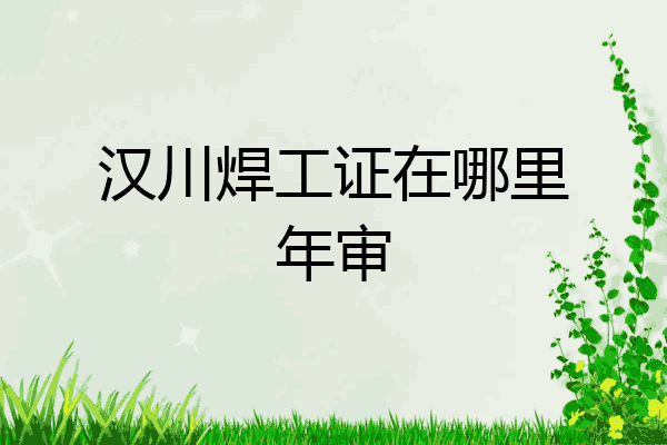 汉川焊工证在哪里年审