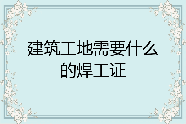 建筑工地需要什么的焊工证