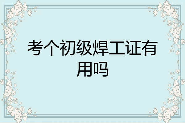 考个初级焊工证有用吗