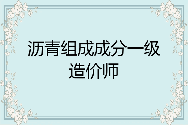 沥青组成成分一级造价师