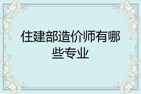 住建部造价师有哪些专业