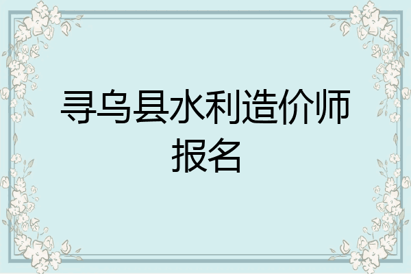 寻乌县水利造价师报名