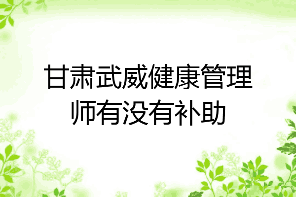 甘肃武威健康管理师有没有补助