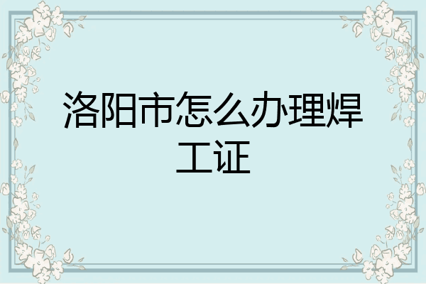 洛阳市怎么办理焊工证