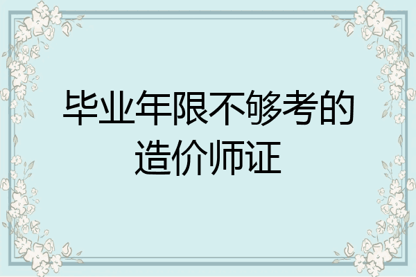 毕业年限不够考的造价师证