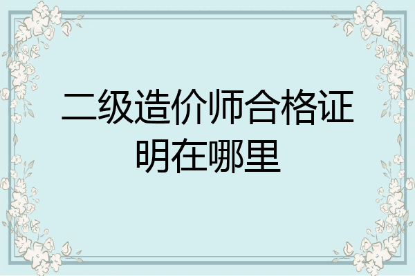 二级造价师合格证明在哪里