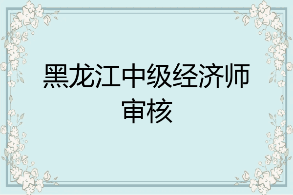 黑龙江中级经济师审核