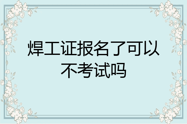 焊工证报名了可以不考试吗