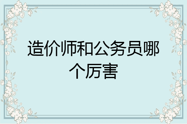 造价师和公务员哪个厉害