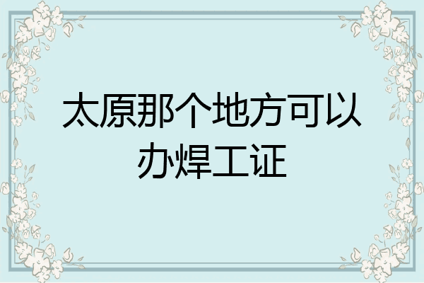 太原那个地方可以办焊工证