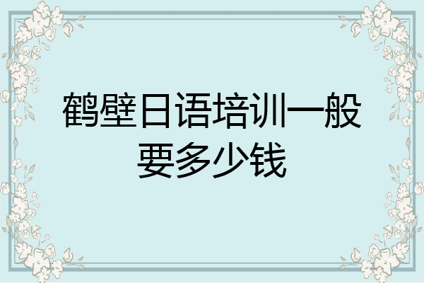 鹤壁日语培训一般要多少钱