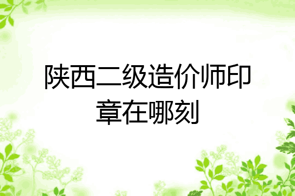 陕西二级造价师印章在哪刻