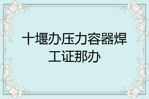 十堰办压力容器焊工证那办