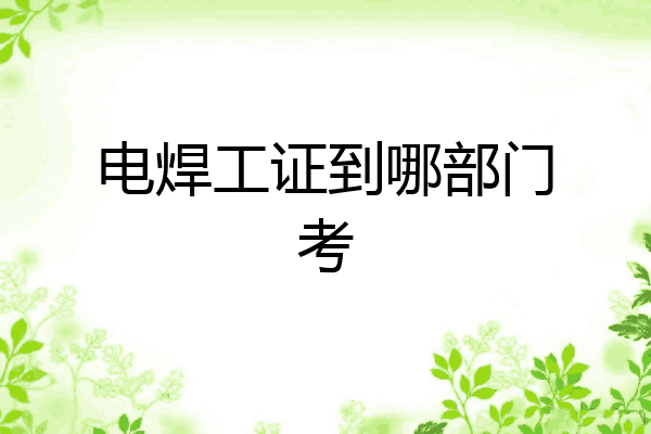 电焊工证到哪部门考