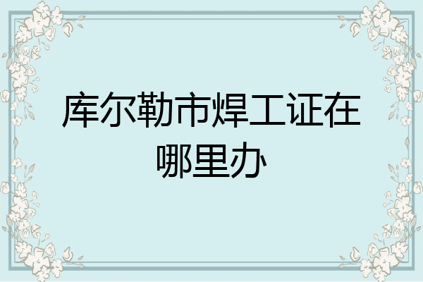 库尔勒市焊工证在哪里办