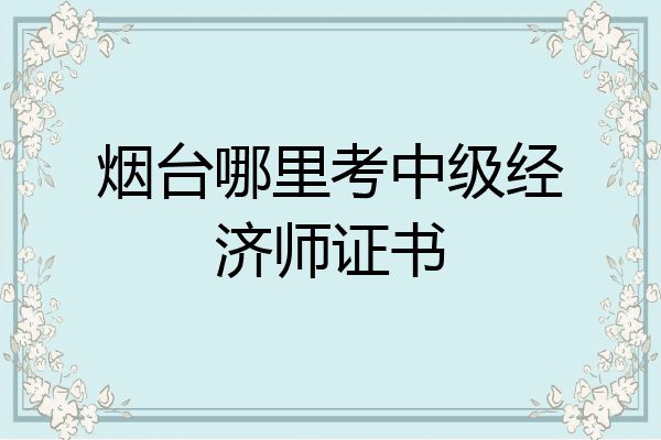 烟台哪里考中级经济师证书