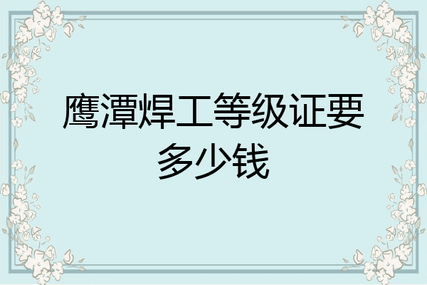 鹰潭焊工等级证要多少钱