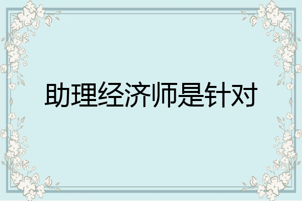 助理经济师是针对