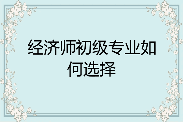 经济师初级专业如何选择