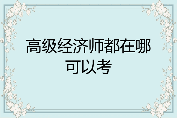 高级经济师都在哪可以考