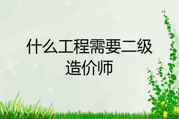 什么工程需要二级造价师