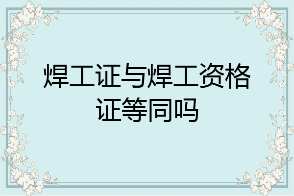 焊工证与焊工资格证等同吗
