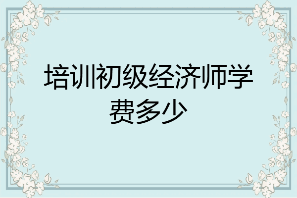 培训初级经济师学费多少