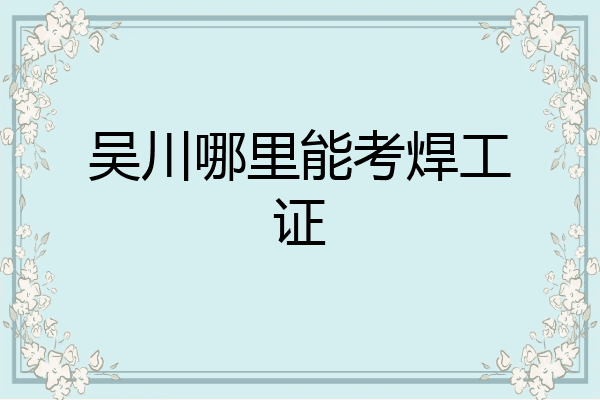 吴川哪里能考焊工证