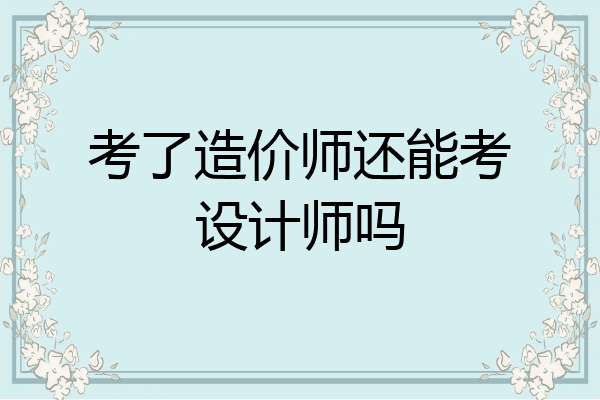 考了造价师还能考设计师吗