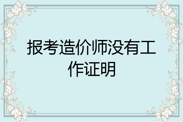 报考造价师没有工作证明