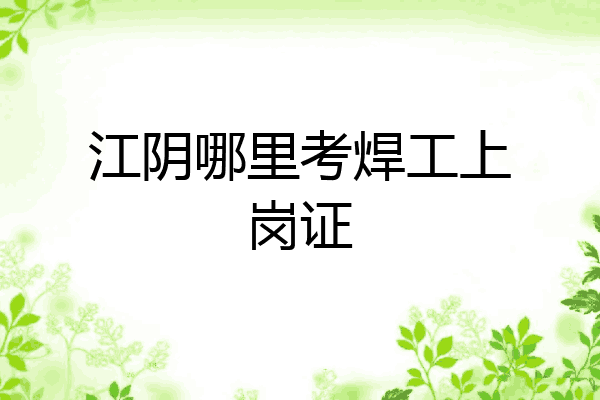 江阴哪里考焊工上岗证