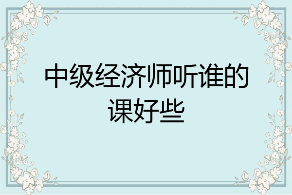 中级经济师听谁的课好些