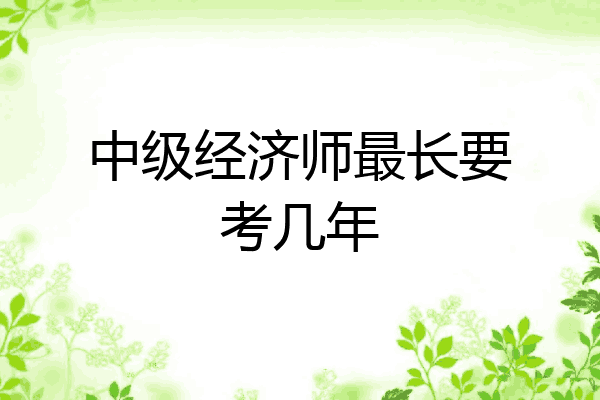 中级经济师最长要考几年