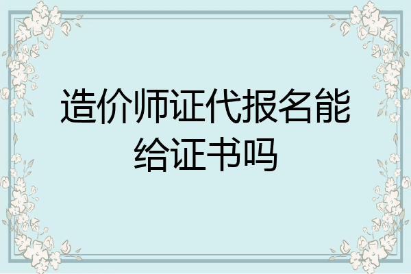 造价师证代报名能给证书吗