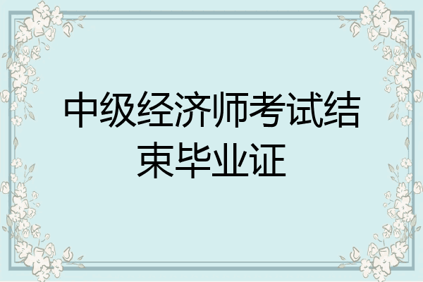 中级经济师考试结束毕业证