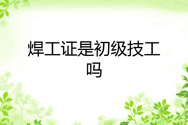 焊工证是初级技工吗
