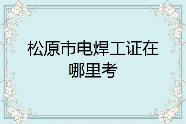 松原市电焊工证在哪里考