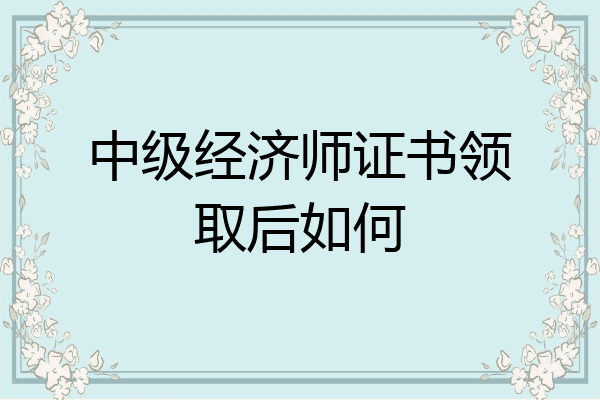 中级经济师证书领取后如何