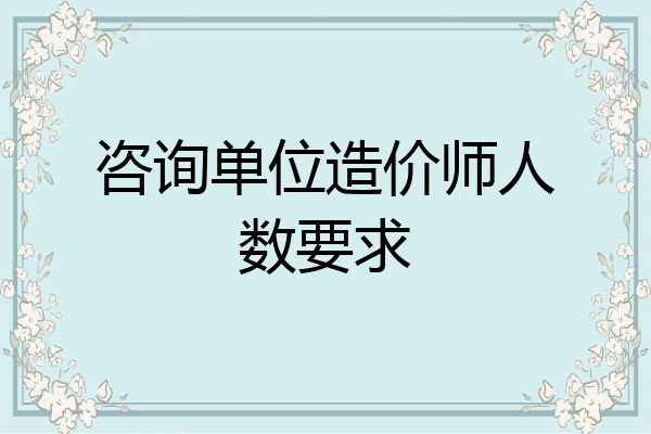 咨询单位造价师人数要求