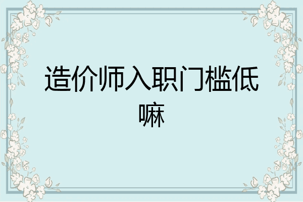造价师入职门槛低嘛