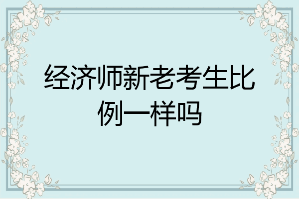 经济师新老考生比例一样吗