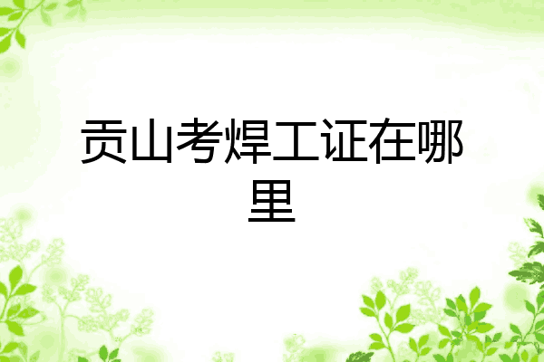 贡山考焊工证在哪里