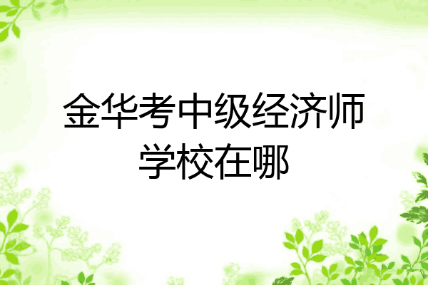 金华考中级经济师学校在哪