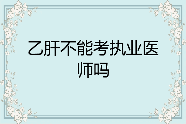 乙肝不能考执业医师吗