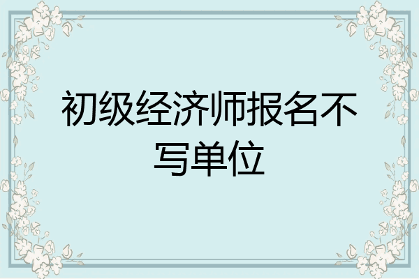 初级经济师报名不写单位