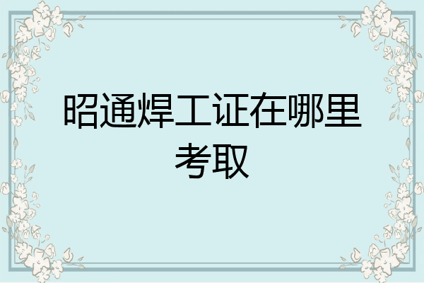 昭通焊工证在哪里考取